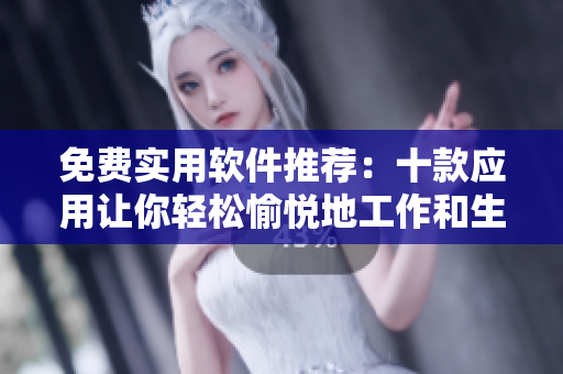 免费实用软件推荐：十款应用让你轻松愉悦地工作和生活