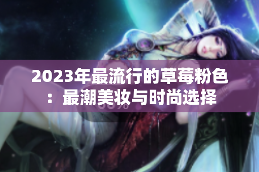 2023年最流行的草莓粉色：最潮美妆与时尚选择