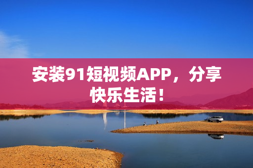 安装91短视频APP，分享快乐生活！