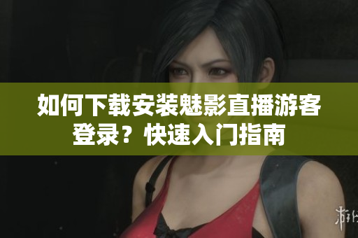 如何下载安装魅影直播游客登录？快速入门指南