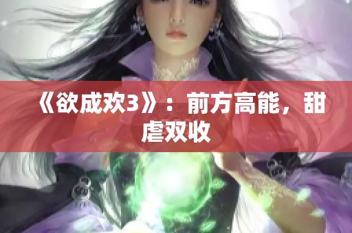 《欲成欢3》：前方高能，甜虐双收