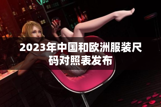 2023年中国和欧洲服装尺码对照表发布