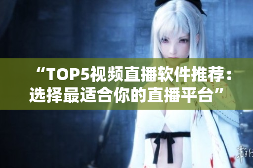 “TOP5视频直播软件推荐：选择最适合你的直播平台”