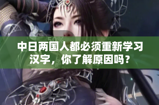中日两国人都必须重新学习汉字，你了解原因吗？