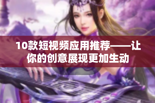 10款短视频应用推荐——让你的创意展现更加生动