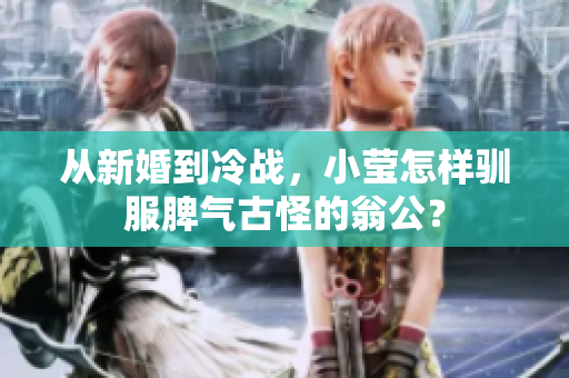 从新婚到冷战，小莹怎样驯服脾气古怪的翁公？