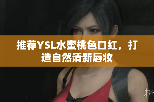 推荐YSL水蜜桃色口红，打造自然清新唇妆