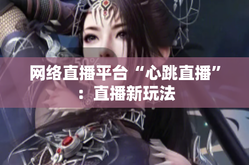 网络直播平台“心跳直播”：直播新玩法