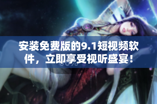安装免费版的9.1短视频软件，立即享受视听盛宴！
