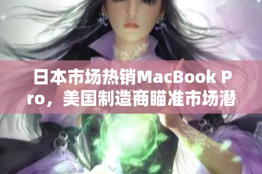 日本市场热销MacBook Pro，美国制造商瞄准市场潜力捞金