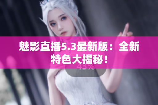 魅影直播5.3最新版：全新特色大揭秘！