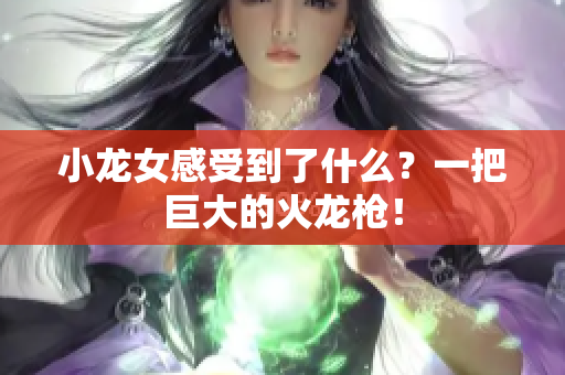 小龙女感受到了什么？一把巨大的火龙枪！
