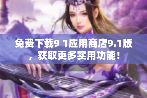 免费下载9 1应用商店9.1版，获取更多实用功能！