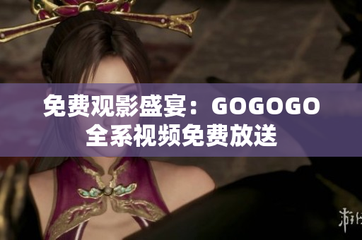 免费观影盛宴：GOGOGO全系视频免费放送
