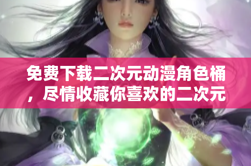 免费下载二次元动漫角色桶，尽情收藏你喜欢的二次元人物！
