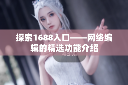 探索1688入口——网络编辑的精选功能介绍