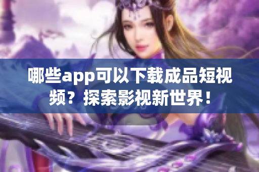 哪些app可以下载成品短视频？探索影视新世界！