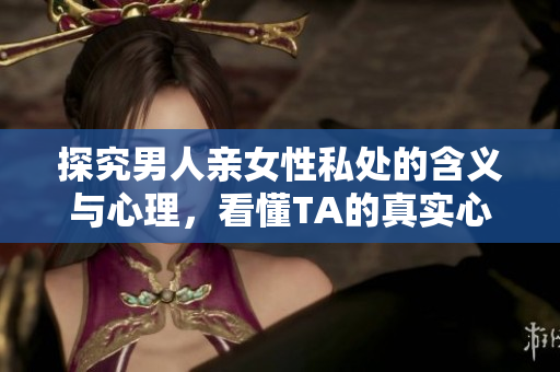 探究男人亲女性私处的含义与心理，看懂TA的真实心意！