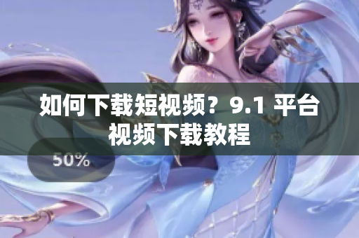 如何下载短视频？9.1 平台视频下载教程