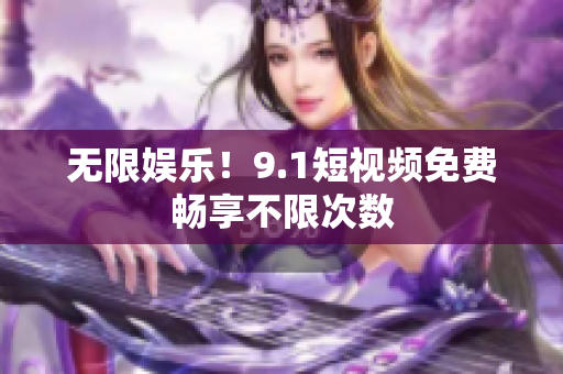 无限娱乐！9.1短视频免费畅享不限次数