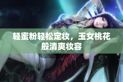轻蜜粉轻松定妆，玉女桃花般清爽妆容