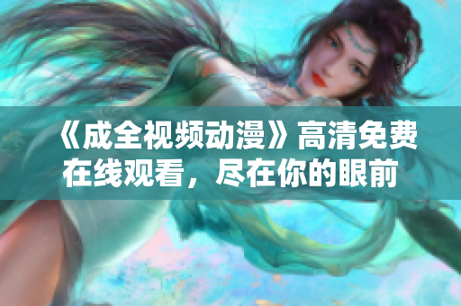《成全视频动漫》高清免费在线观看，尽在你的眼前