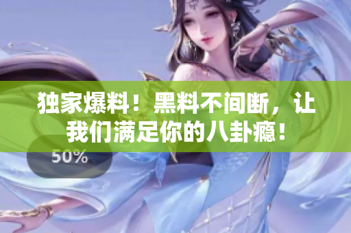 独家爆料！黑料不间断，让我们满足你的八卦瘾！