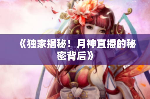 《独家揭秘！月神直播的秘密背后》