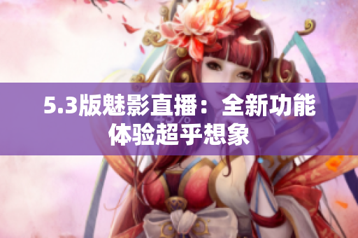 5.3版魅影直播：全新功能体验超乎想象