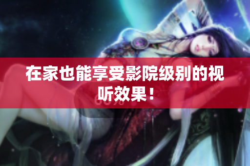 在家也能享受影院级别的视听效果！