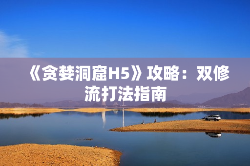 《贪婪洞窟H5》攻略：双修流打法指南
