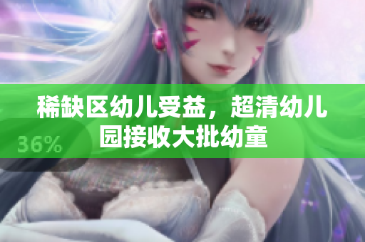 稀缺区幼儿受益，超清幼儿园接收大批幼童