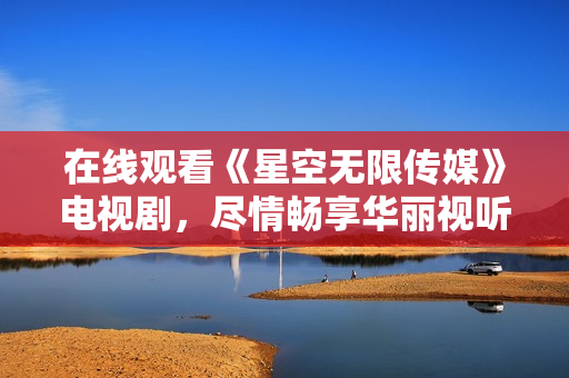 在线观看《星空无限传媒》电视剧，尽情畅享华丽视听！