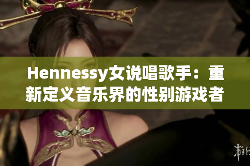 Hennessy女说唱歌手：重新定义音乐界的性别游戏者