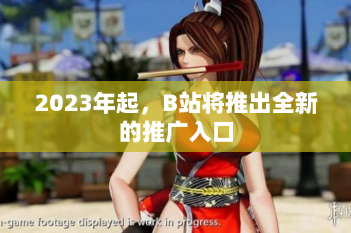 2023年起，B站将推出全新的推广入口