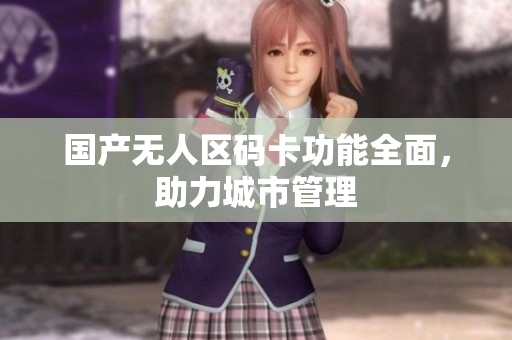 国产无人区码卡功能全面，助力城市管理