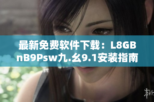 最新免费软件下载：L8GBnB9Psw九.幺9.1安装指南