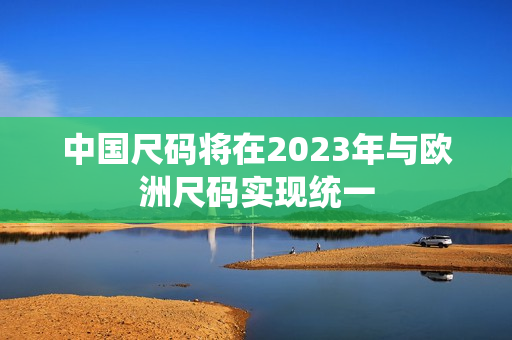 中国尺码将在2023年与欧洲尺码实现统一