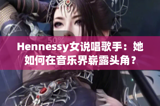 Hennessy女说唱歌手：她如何在音乐界崭露头角？