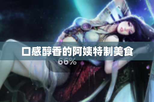 口感醇香的阿姨特制美食