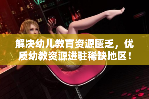 解决幼儿教育资源匮乏，优质幼教资源进驻稀缺地区！
