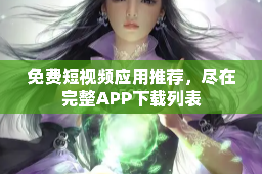 免费短视频应用推荐，尽在完整APP下载列表