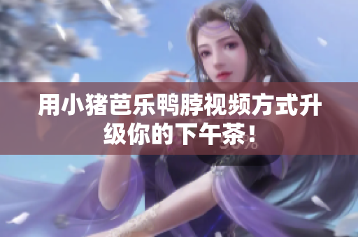 用小猪芭乐鸭脖视频方式升级你的下午茶！