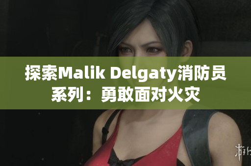 探索Malik Delgaty消防员系列：勇敢面对火灾