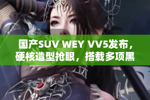 国产SUV WEY VV5发布，硬核造型抢眼，搭载多项黑科技