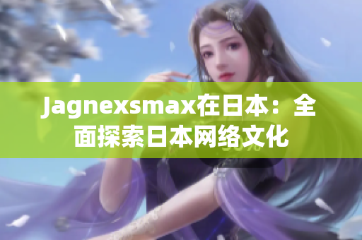 Jagnexsmax在日本：全面探索日本网络文化
