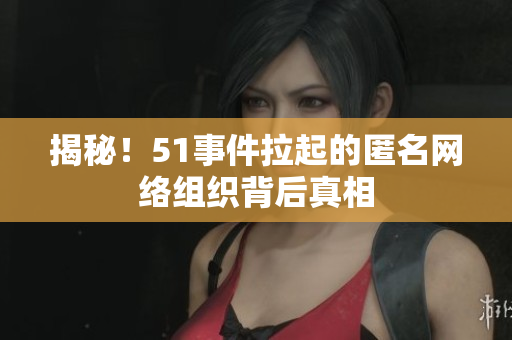 揭秘！51事件拉起的匿名网络组织背后真相