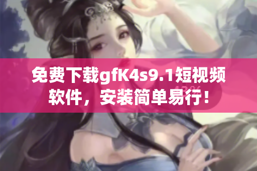 免费下载gfK4s9.1短视频软件，安装简单易行！