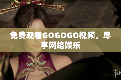 免费观看GOGOGO视频，尽享网络娱乐
