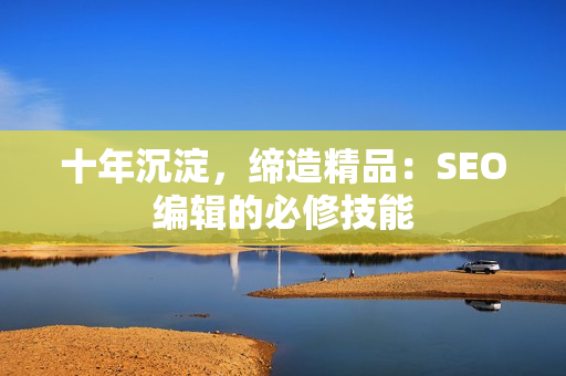 十年沉淀，缔造精品：SEO编辑的必修技能